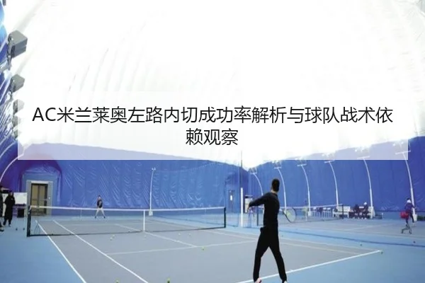 AC米兰莱奥左路内切成功率解析与球队战术依赖观察