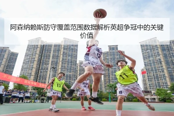 阿森纳赖斯防守覆盖范围数据解析英超争冠中的关键价值