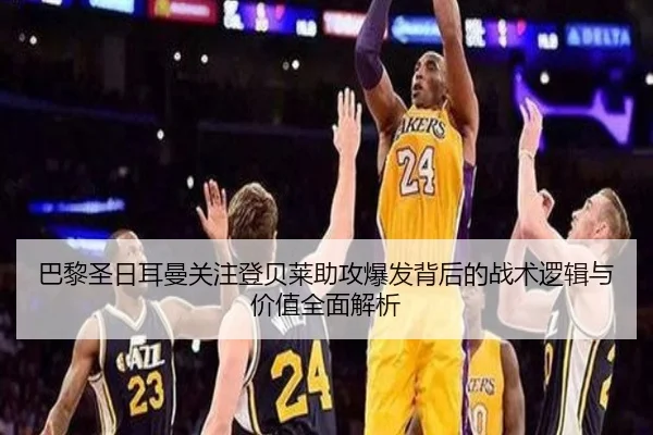 巴黎圣日耳曼关注登贝莱助攻爆发背后的战术逻辑与价值全面解析